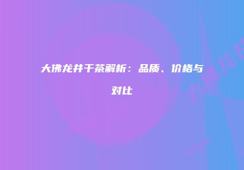 大佛龙井干茶解析：品质、价格与对比