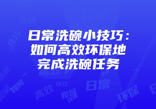 日常洗碗小技巧：如何高效环保地完成洗碗任务