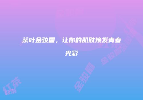 荼叶金骏眉，让你的肌肤焕发青春光彩