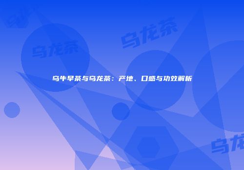 乌牛早茶与乌龙茶：产地、口感与功效解析