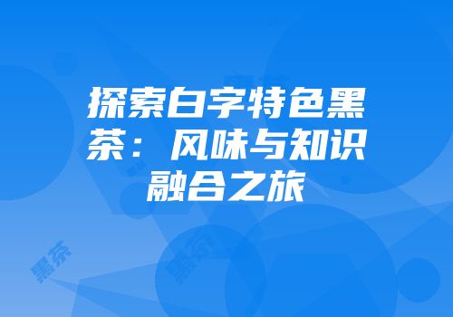 探索白字特色黑茶：风味与知识融合之旅