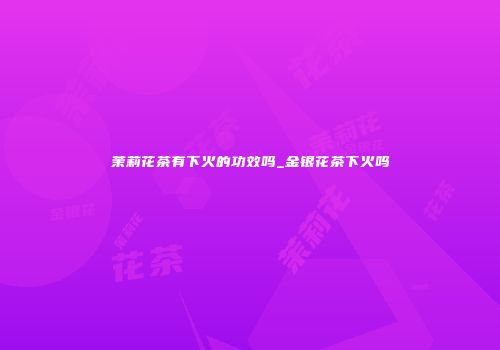 茉莉花茶有下火的功效吗_金银花茶下火吗
