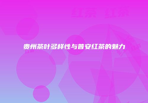 贵州茶叶多样性与普安红茶的魅力