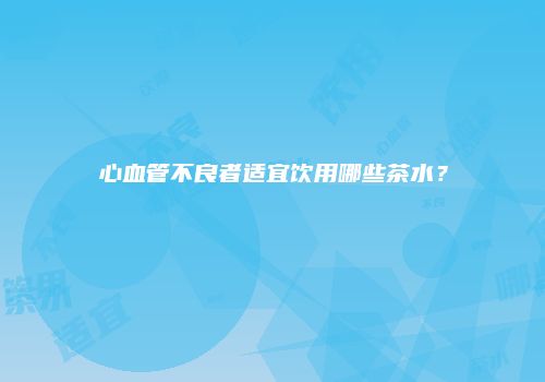 心血管不良者适宜饮用哪些茶水？