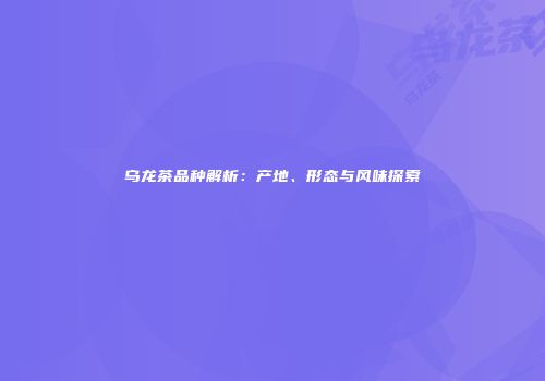 乌龙茶品种解析：产地、形态与风味探索