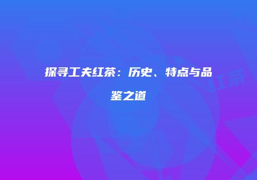 探寻工夫红茶：历史、特点与品鉴之道