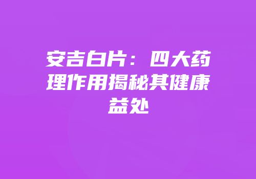 安吉白片：四大药理作用揭秘其健康益处