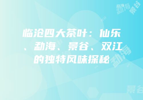 临沧四大茶叶：仙乐、勐海、景谷、双江的独特风味探秘