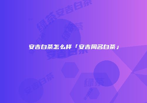 安吉白茶怎么样「安吉周名白茶」