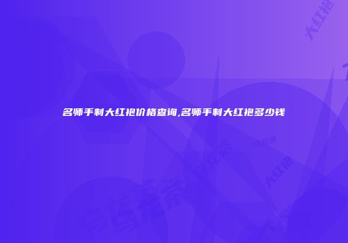 名师手制大红袍价格查询,名师手制大红袍多少钱
