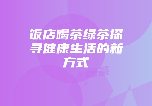 饭店喝茶绿茶探寻健康生活的新方式
