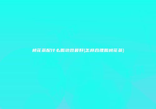 桃花茶配什么喝功效最好(怎样合理喝桃花茶)