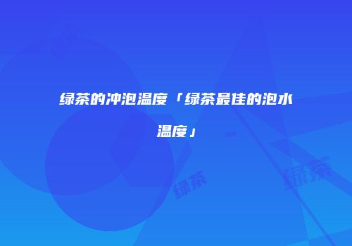 绿茶的冲泡温度「绿茶最佳的泡水温度」