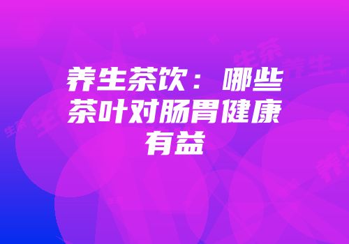 养生茶饮：哪些茶叶对肠胃健康有益