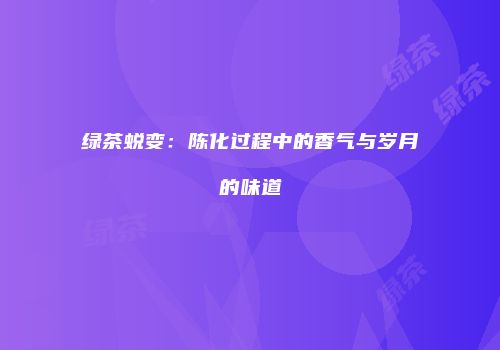 绿茶蜕变：陈化过程中的香气与岁月的味道