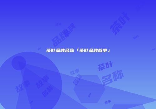 茶叶品牌名称「茶叶品牌故事」