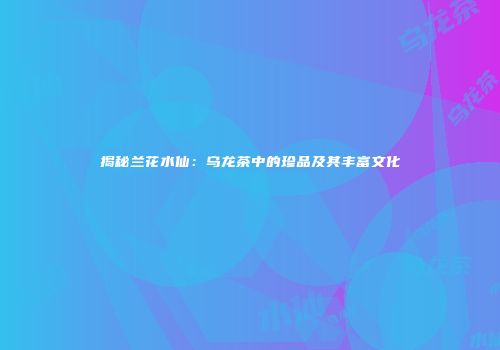揭秘兰花水仙：乌龙茶中的珍品及其丰富文化