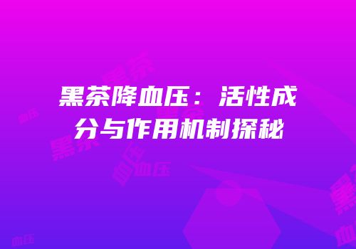 黑茶降血压：活性成分与作用机制探秘