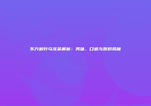 东方树叶乌龙茶解析：风味、口感与原料揭秘