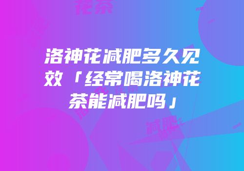 洛神花减肥多久见效「经常喝洛神花茶能减肥吗」