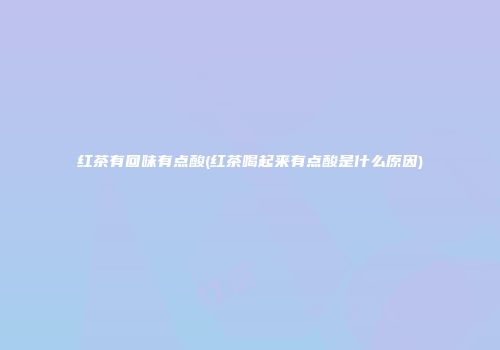红茶有回味有点酸(红茶喝起来有点酸是什么原因)