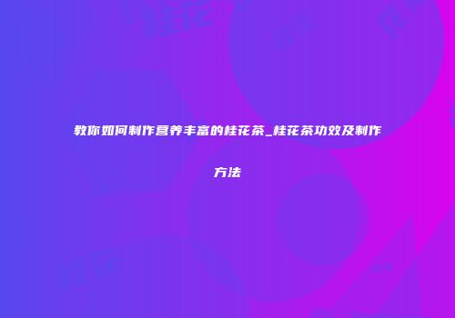 教你如何制作营养丰富的桂花茶_桂花茶功效及制作方法