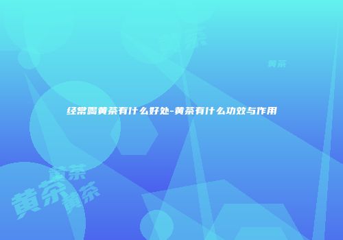 经常喝黄茶有什么好处-黄茶有什么功效与作用