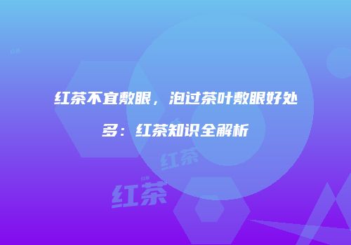 红茶不宜敷眼，泡过茶叶敷眼好处多：红茶知识全解析