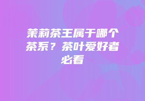 茉莉茶王属于哪个茶系？茶叶爱好者必看