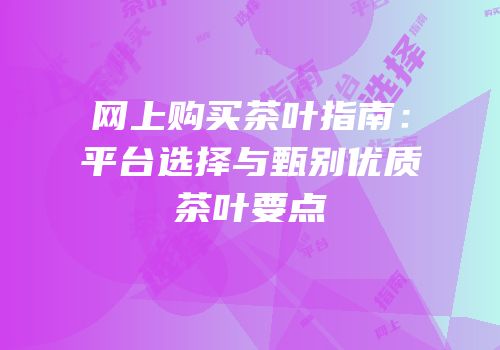 网上购买茶叶指南：平台选择与甄别优质茶叶要点