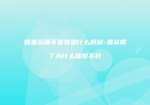 喝黑茶睡不着觉是什么原因-黑茶喝了为什么睡觉不好