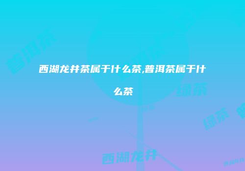 西湖龙井茶属于什么茶,普洱茶属于什么茶