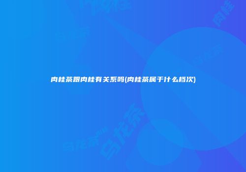 肉桂茶跟肉桂有关系吗(肉桂茶属于什么档次)