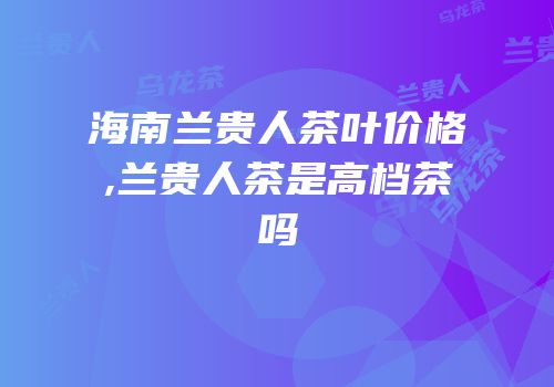 海南兰贵人茶叶价格,兰贵人茶是高档茶吗