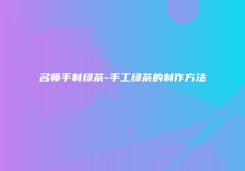 名师手制绿茶-手工绿茶的制作方法