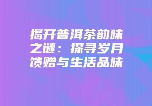 揭开普洱茶韵味之谜：探寻岁月馈赠与生活品味