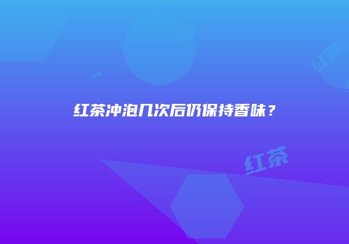 红茶冲泡几次后仍保持香味？