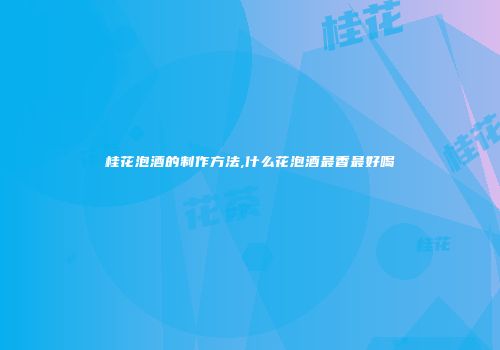 桂花泡酒的制作方法,什么花泡酒最香最好喝