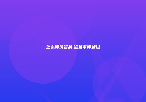 怎么评价岩茶,岩茶审评标准