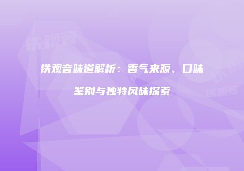 铁观音味道解析：香气来源、口味鉴别与独特风味探索