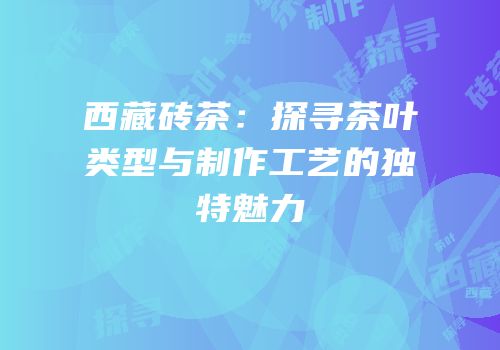 西藏砖茶：探寻茶叶类型与制作工艺的独特魅力