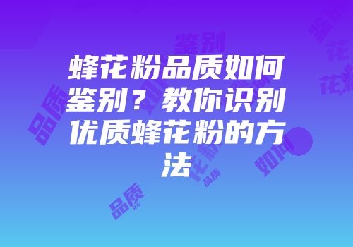 蜂花粉品质如何鉴别？教你识别优质蜂花粉的方法