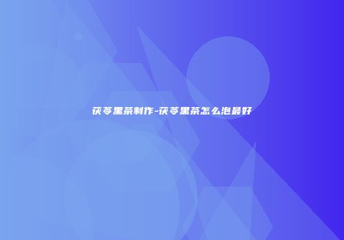 茯苓黑茶制作-茯苓黑茶怎么泡最好