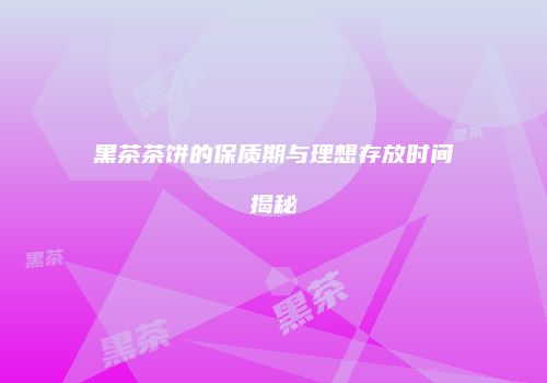 黑茶茶饼的保质期与理想存放时间揭秘