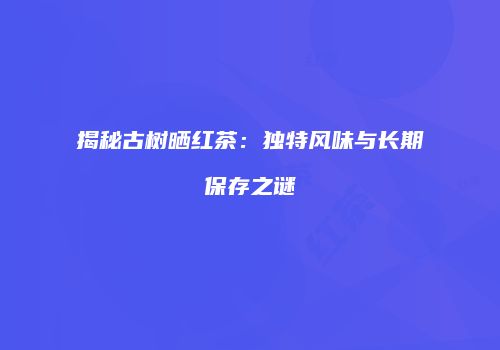 揭秘古树晒红茶：独特风味与长期保存之谜