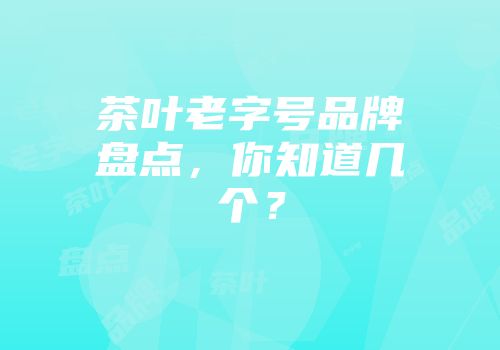 茶叶老字号品牌盘点，你知道几个？