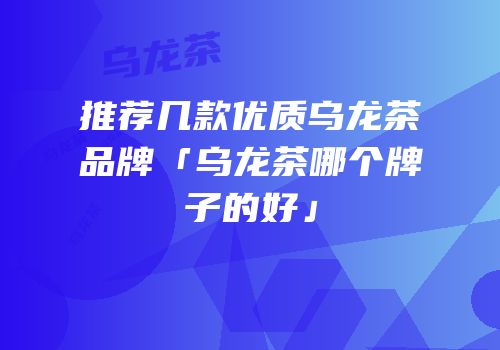 推荐几款优质乌龙茶品牌「乌龙茶哪个牌子的好」