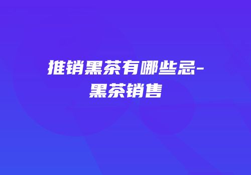 推销黑茶有哪些忌-黑茶销售