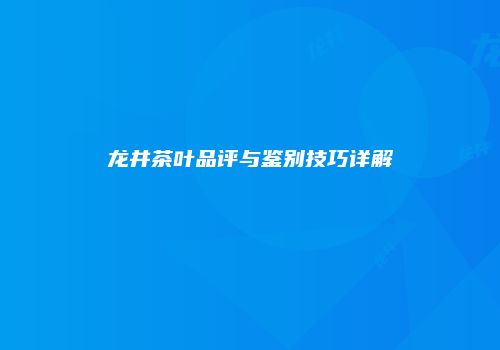 龙井茶叶品评与鉴别技巧详解
