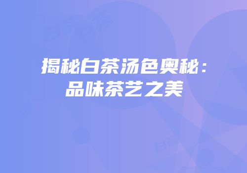 揭秘白茶汤色奥秘：品味茶艺之美